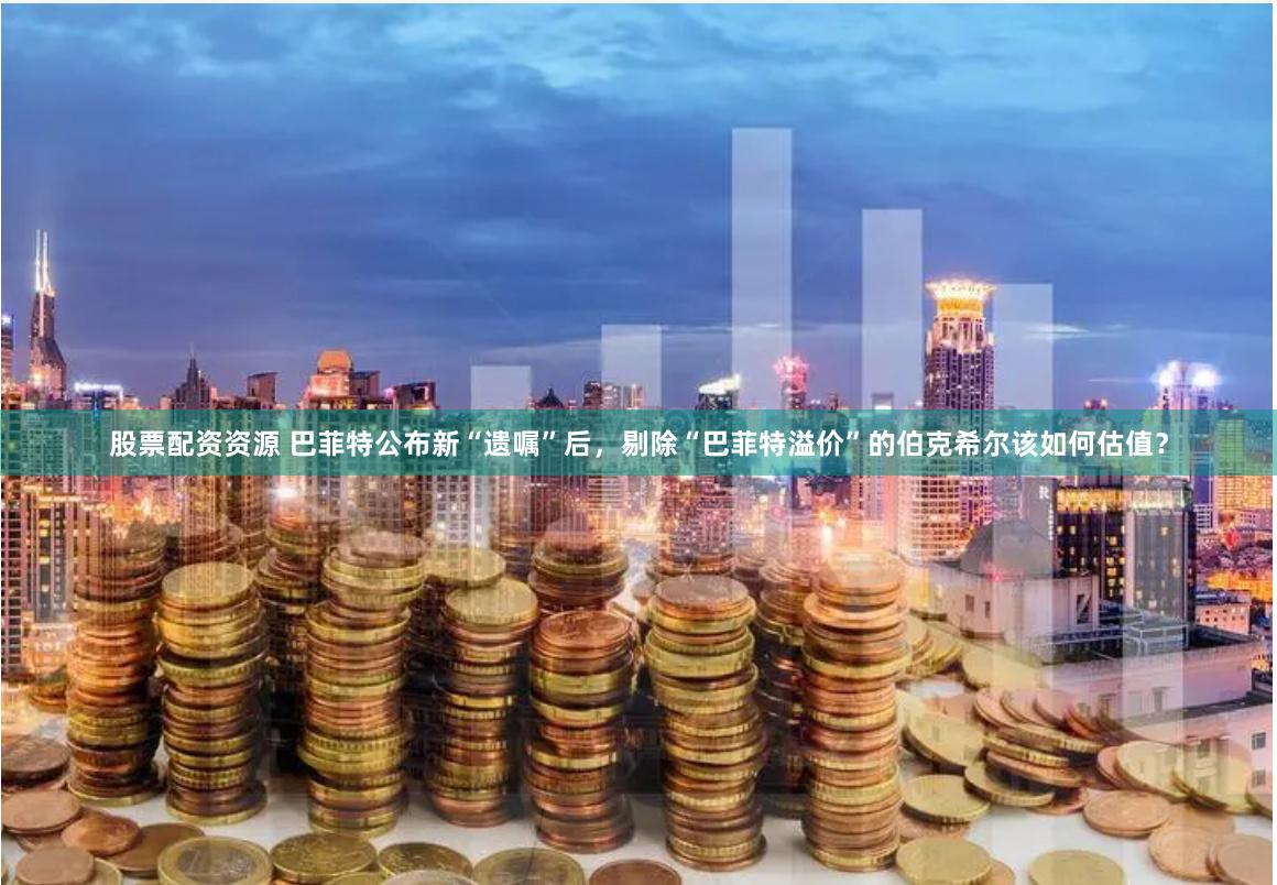 股票配资资源 巴菲特公布新“遗嘱”后，剔除“巴菲特溢价”的伯克希尔该如何估值？