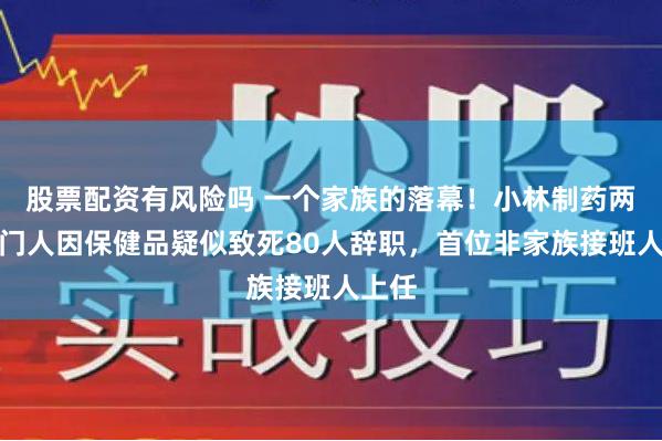 股票配资有风险吗 一个家族的落幕！小林制药两名掌门人因保健品疑似致死80人辞职，首位非家族接班人上任