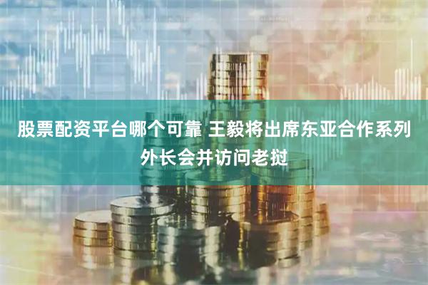 股票配资平台哪个可靠 王毅将出席东亚合作系列外长会并访问老挝