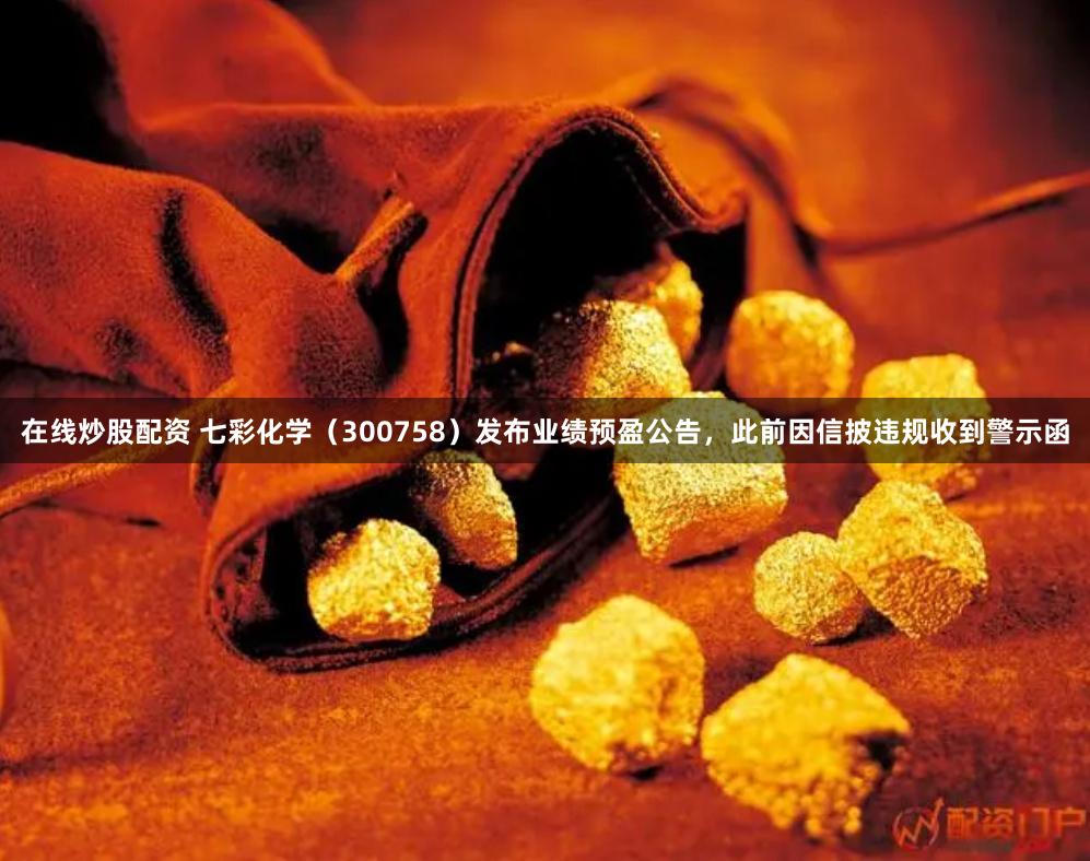 在线炒股配资 七彩化学（300758）发布业绩预盈公告，此前因信披违规收到警示函