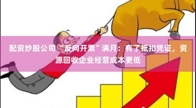 配资炒股公司 “反向开票”满月：有了抵扣凭证，资源回收企业经营成本更低