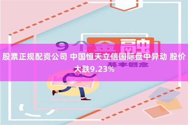 股票正规配资公司 中国恒天立信国际盘中异动 股价大跌9.23%