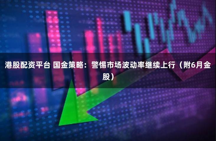 港股配资平台 国金策略：警惕市场波动率继续上行（附6月金股）