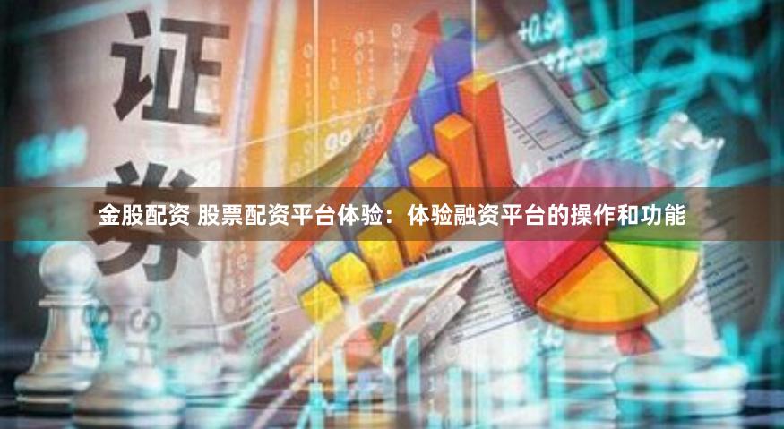 金股配资 股票配资平台体验：体验融资平台的操作和功能