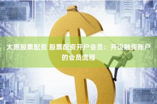 太原股票配资 股票配资开户会员：开设融资账户的会员流程