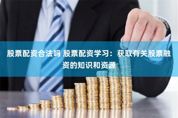 股票配资合法吗 股票配资学习：获取有关股票融资的知识和资源