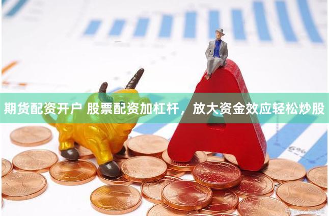 期货配资开户 股票配资加杠杆，放大资金效应轻松炒股