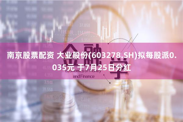 南京股票配资 大业股份(603278.SH)拟每股派0.035元 于7月25日分红