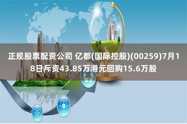 正规股票配资公司 亿都(国际控股)(00259)7月18日斥资43.85万港元回购15.6万股