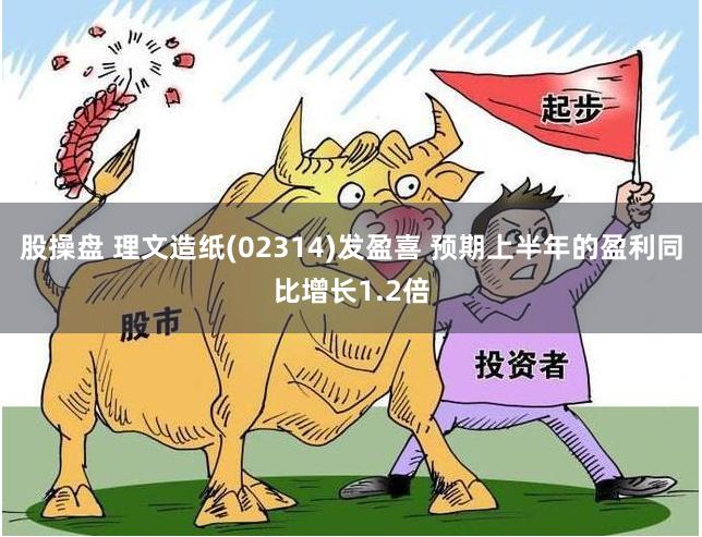 股操盘 理文造纸(02314)发盈喜 预期上半年的盈利同比增长1.2倍