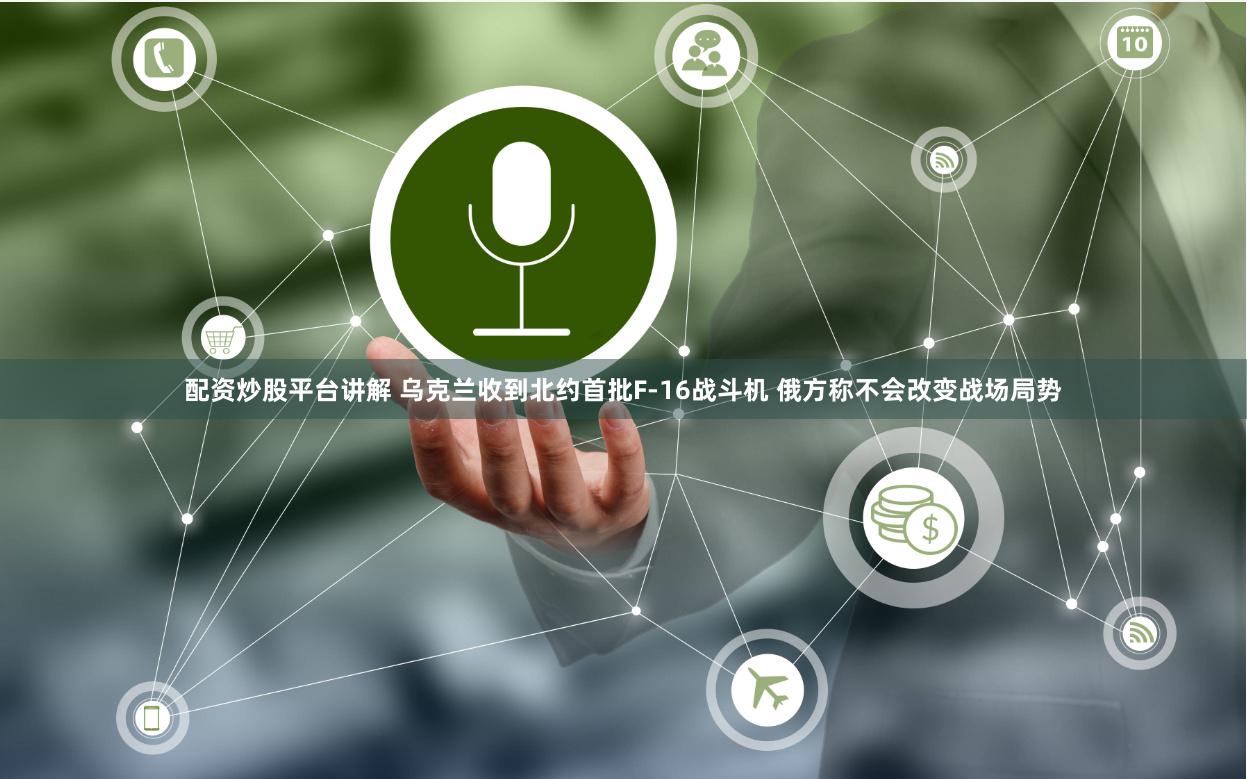 配资炒股平台讲解 乌克兰收到北约首批F-16战斗机 俄方称不会改变战场局势