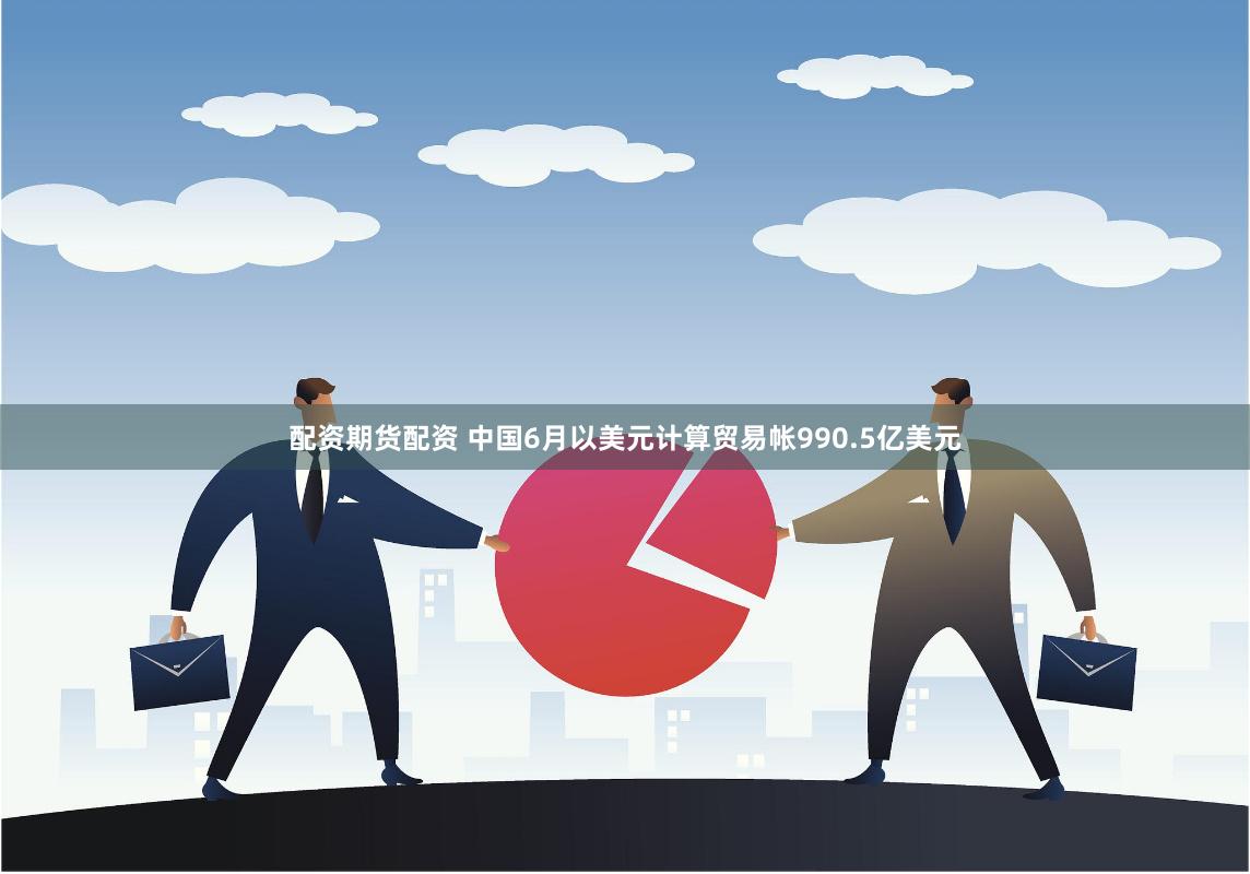 配资期货配资 中国6月以美元计算贸易帐990.5亿美元