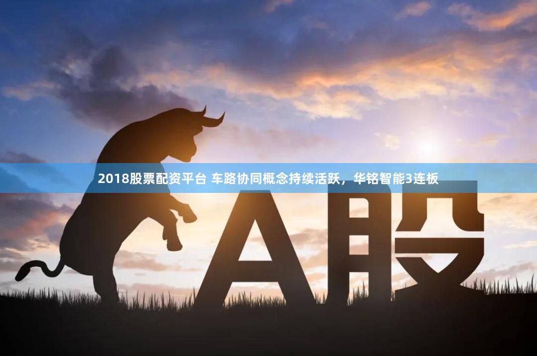 2018股票配资平台 车路协同概念持续活跃，华铭智能3连板