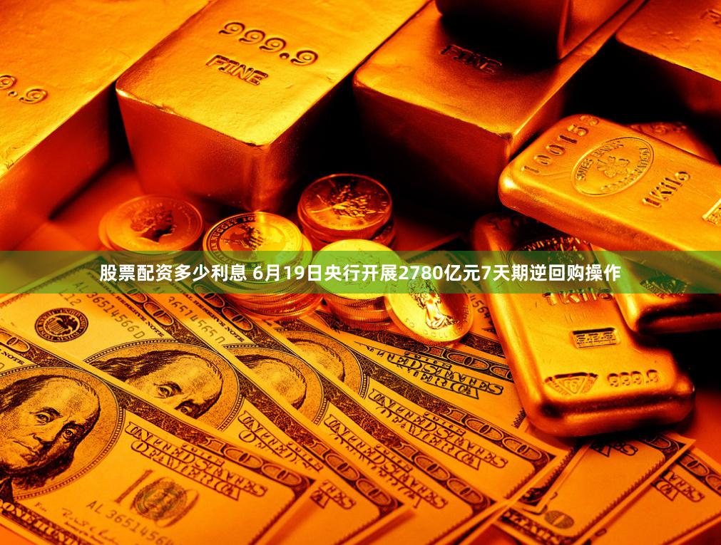 股票配资多少利息 6月19日央行开展2780亿元7天期逆回购操作