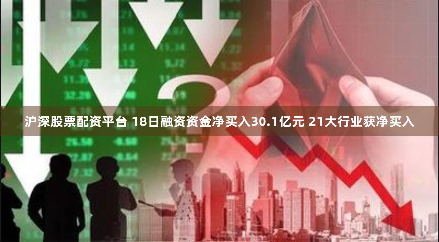 沪深股票配资平台 18日融资资金净买入30.1亿元 21大行业获净买入