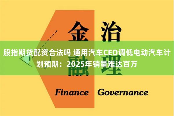 股指期货配资合法吗 通用汽车CEO调低电动汽车计划预期：2025年销量难达百万