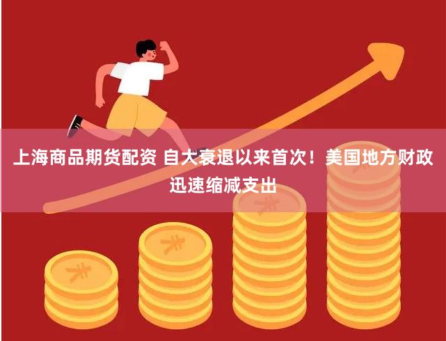 上海商品期货配资 自大衰退以来首次！美国地方财政迅速缩减支出