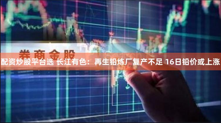 配资炒股平台选 长江有色：再生铅炼厂复产不足 16日铅价或上涨