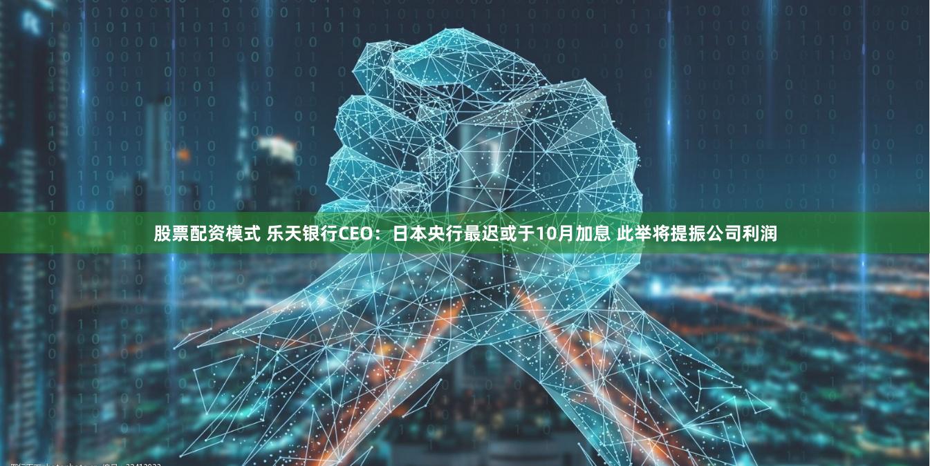 股票配资模式 乐天银行CEO：日本央行最迟或于10月加息 此举将提振公司利润