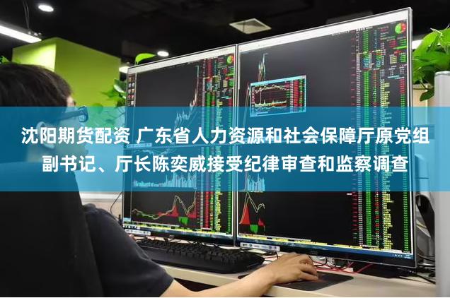 沈阳期货配资 广东省人力资源和社会保障厅原党组副书记、厅长陈奕威接受纪律审查和监察调查