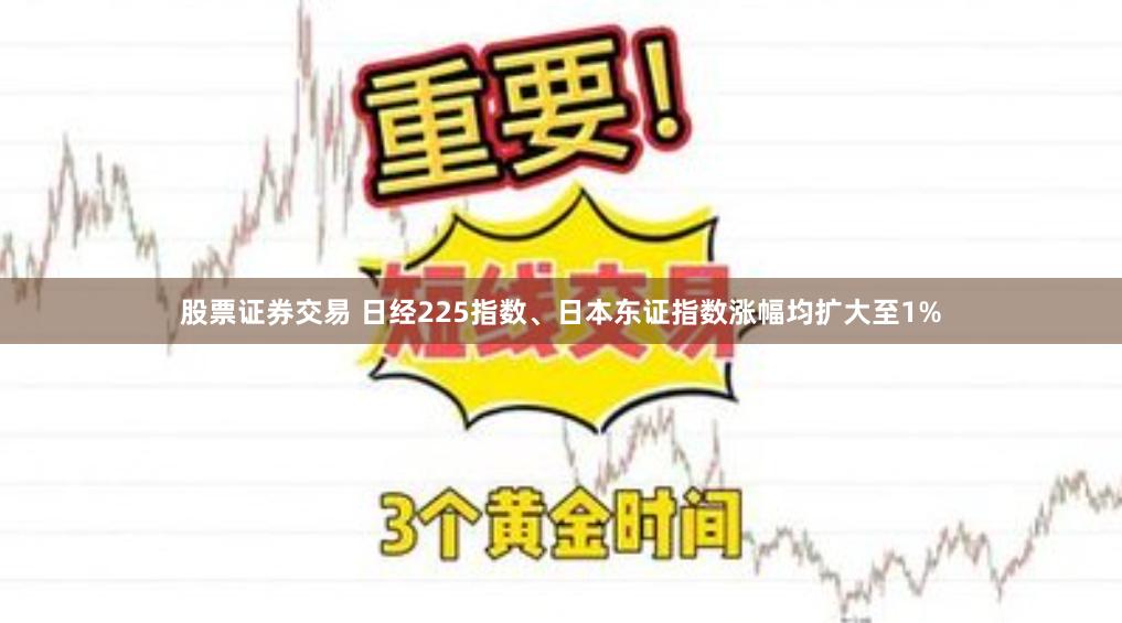 股票证券交易 日经225指数、日本东证指数涨幅均扩大至1%