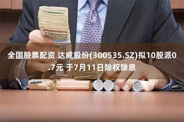 全国股票配资 达威股份(300535.SZ)拟10股派0.7元 于7月11日除权除息