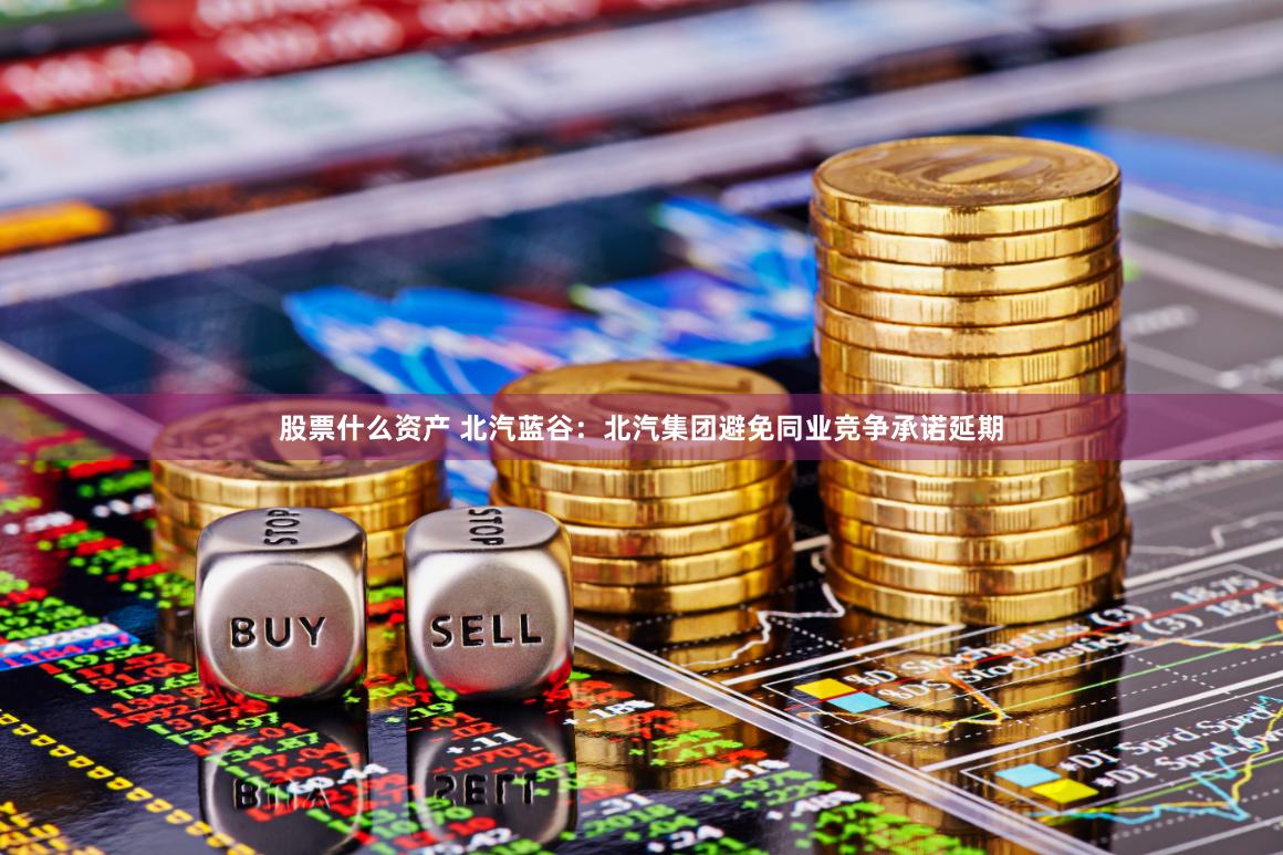 股票什么资产 北汽蓝谷：北汽集团避免同业竞争承诺延期