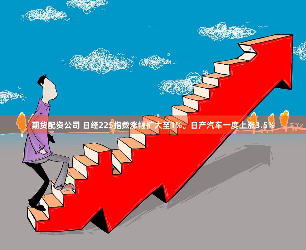 期货配资公司 日经225指数涨幅扩大至1%。日产汽车一度上涨3.5%