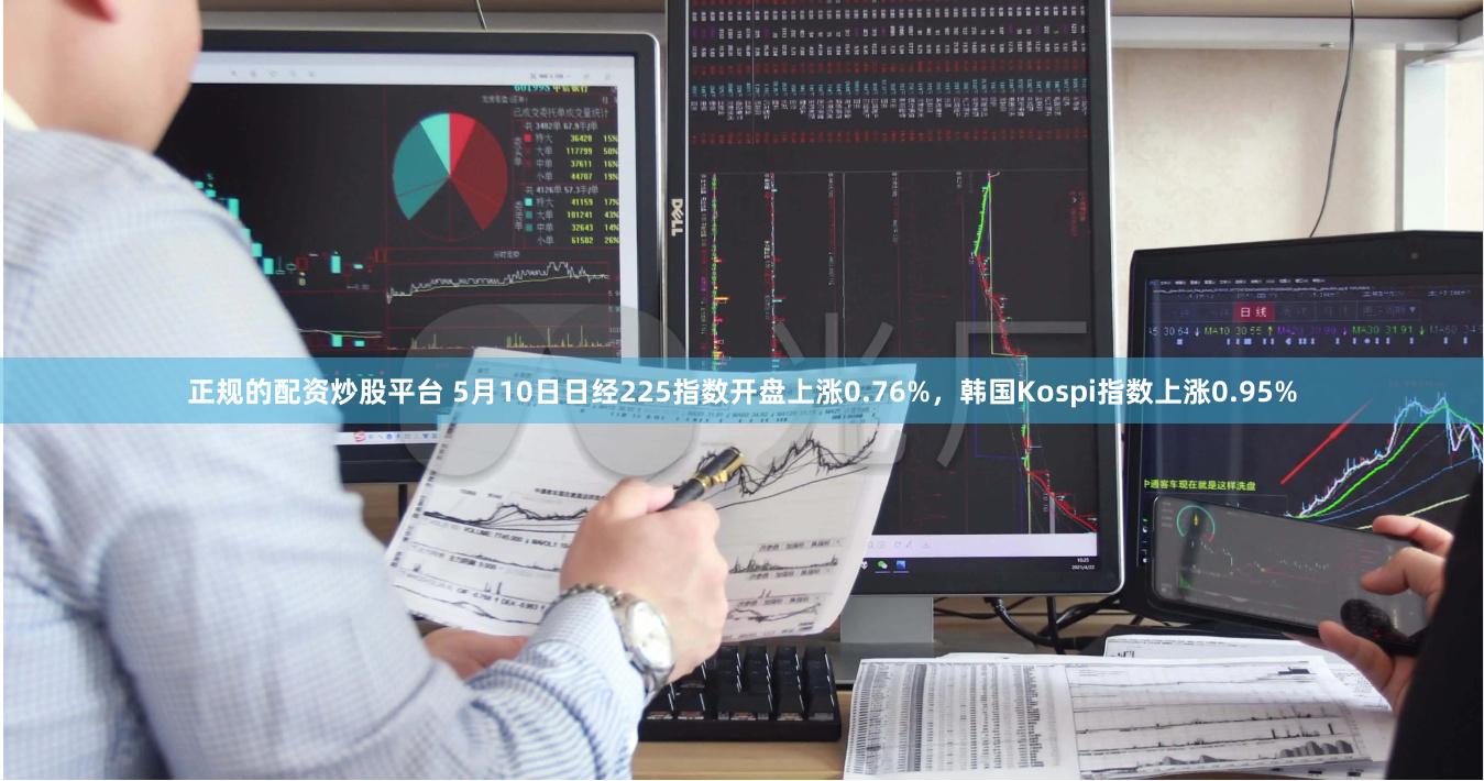 正规的配资炒股平台 5月10日日经225指数开盘上涨0.76%，韩国Kospi指数上涨0.95%