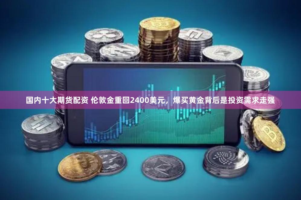 国内十大期货配资 伦敦金重回2400美元，爆买黄金背后是投资需求走强