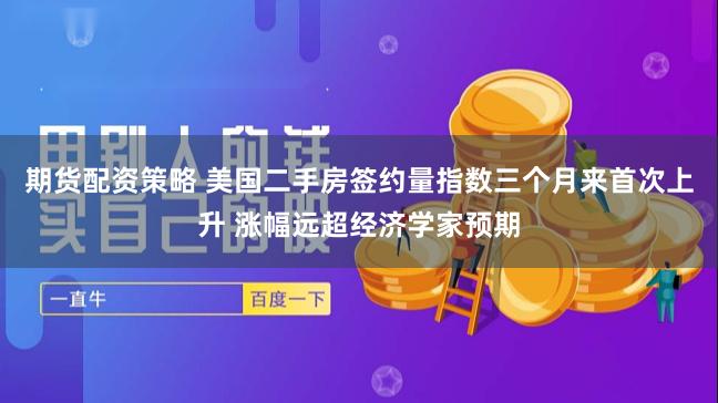期货配资策略 美国二手房签约量指数三个月来首次上升 涨幅远超经济学家预期