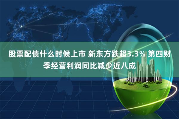 股票配债什么时候上市 新东方跌超3.3% 第四财季经营利润同比减少近八成