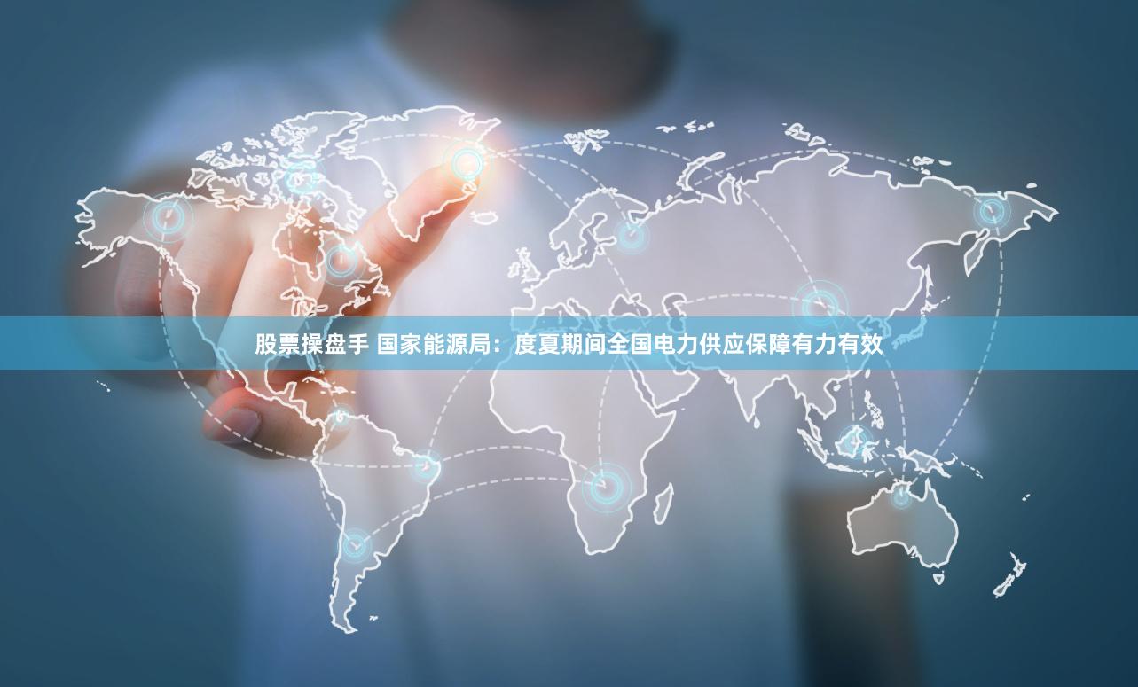 股票操盘手 国家能源局：度夏期间全国电力供应保障有力有效