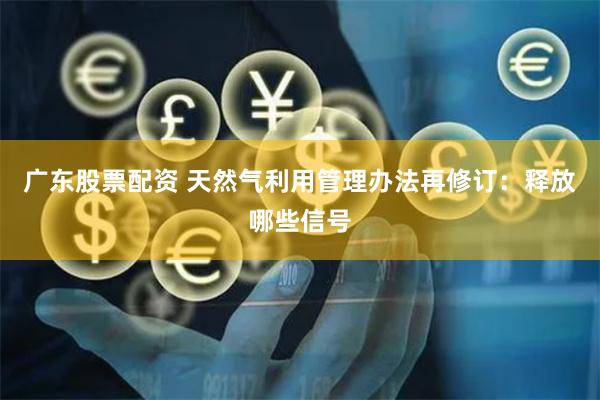广东股票配资 天然气利用管理办法再修订：释放哪些信号