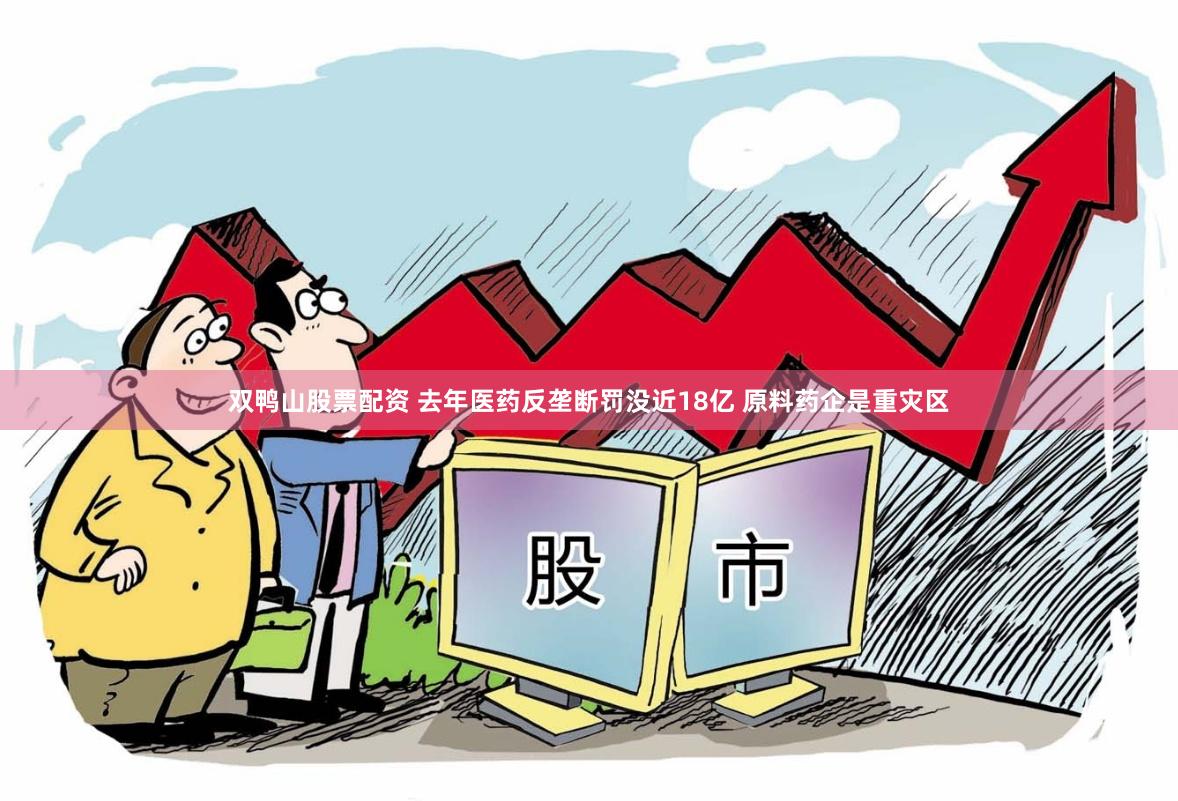双鸭山股票配资 去年医药反垄断罚没近18亿 原料药企是重灾区