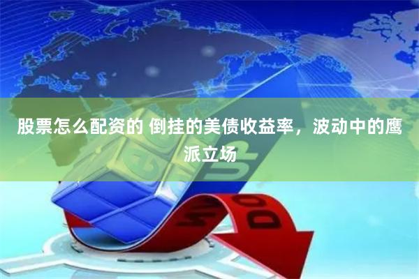 股票怎么配资的 倒挂的美债收益率，波动中的鹰派立场