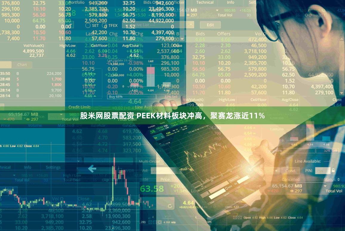 股米网股票配资 PEEK材料板块冲高，聚赛龙涨近11%