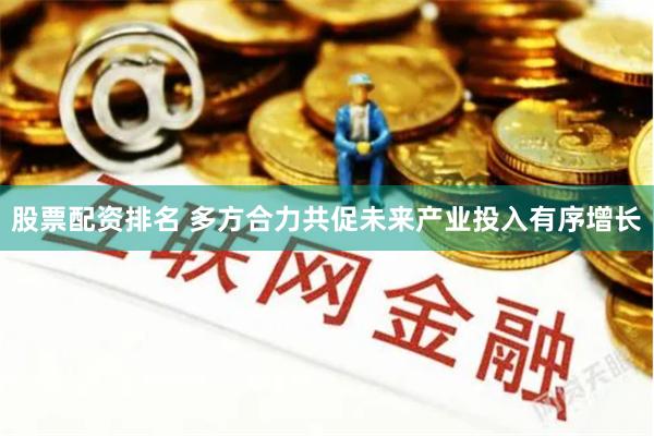 股票配资排名 多方合力共促未来产业投入有序增长