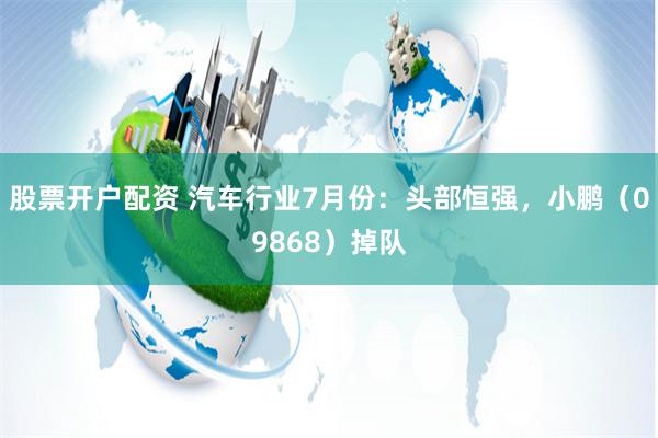 股票开户配资 汽车行业7月份：头部恒强，小鹏（09868）掉队