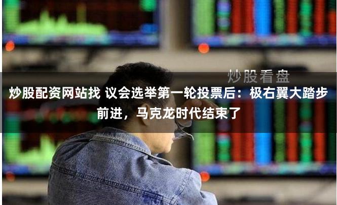 炒股配资网站找 议会选举第一轮投票后：极右翼大踏步前进，马克龙时代结束了