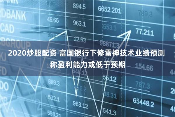 2020炒股配资 富国银行下修雷神技术业绩预测 称盈利能力或低于预期