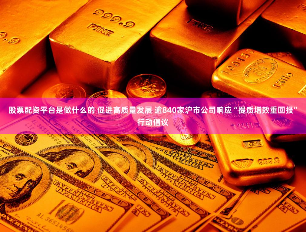 股票配资平台是做什么的 促进高质量发展 逾840家沪市公司响应“提质增效重回报”行动倡议