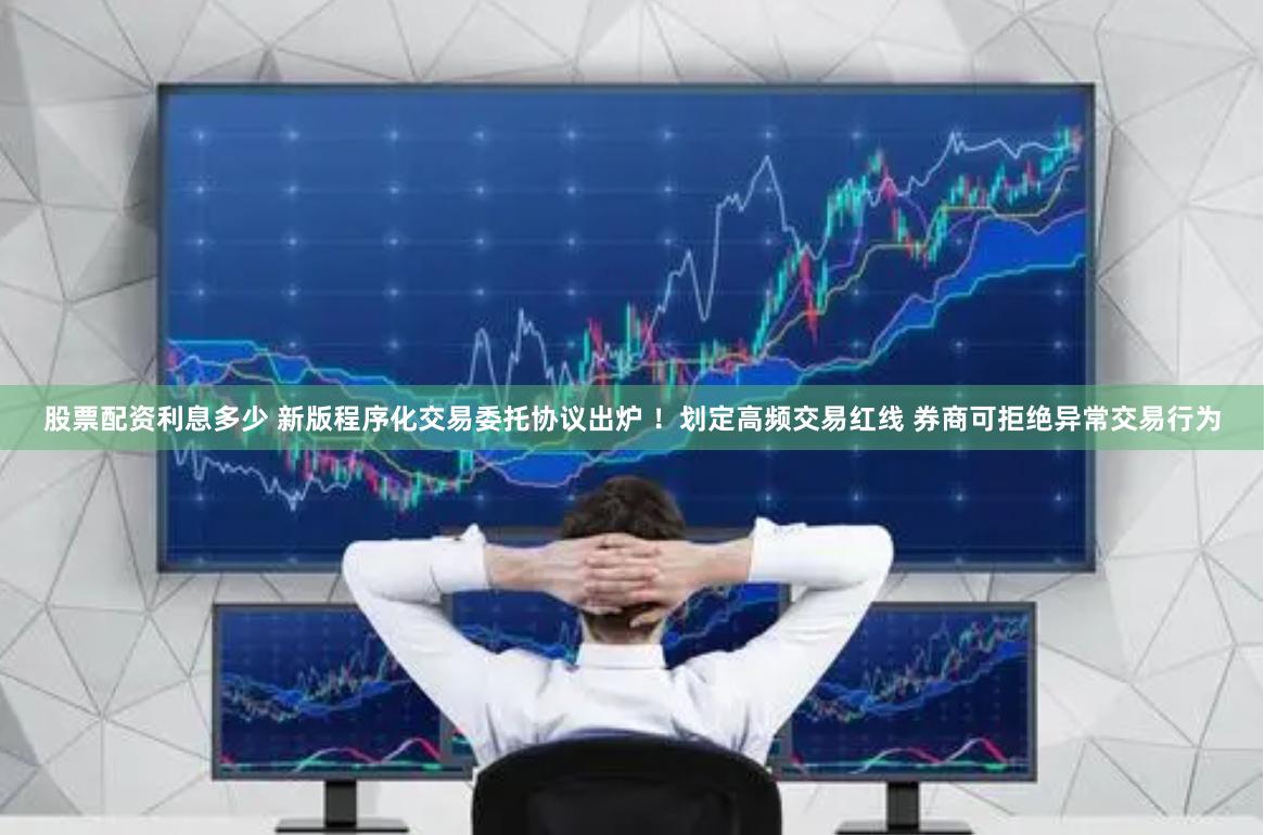 股票配资利息多少 新版程序化交易委托协议出炉 ！划定高频交易红线 券商可拒绝异常交易行为