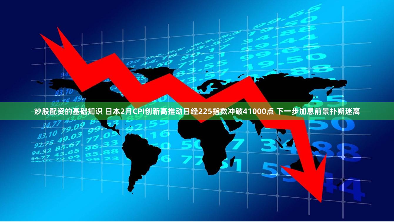 炒股配资的基础知识 日本2月CPI创新高推动日经225指数冲破41000点 下一步加息前景扑朔迷离