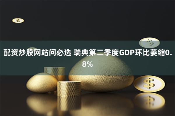 配资炒股网站问必选 瑞典第二季度GDP环比萎缩0.8%