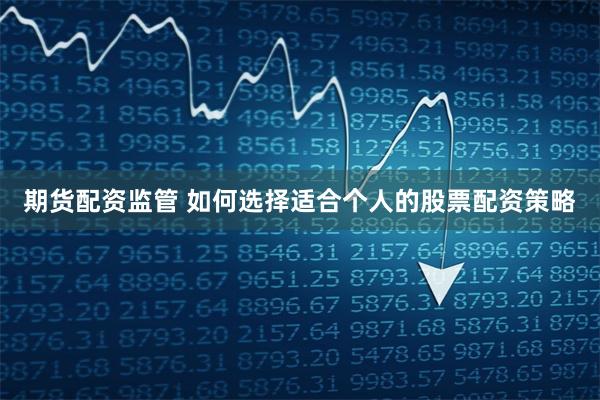 期货配资监管 如何选择适合个人的股票配资策略