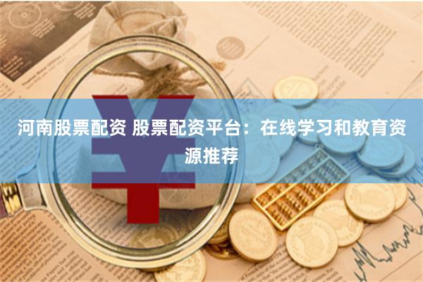 河南股票配资 股票配资平台：在线学习和教育资源推荐