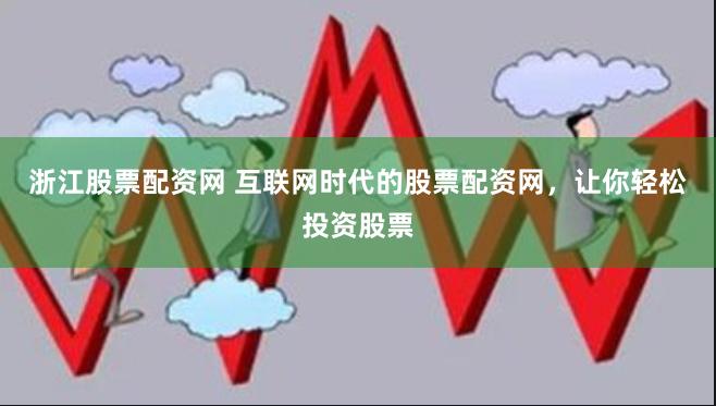 浙江股票配资网 互联网时代的股票配资网，让你轻松投资股票