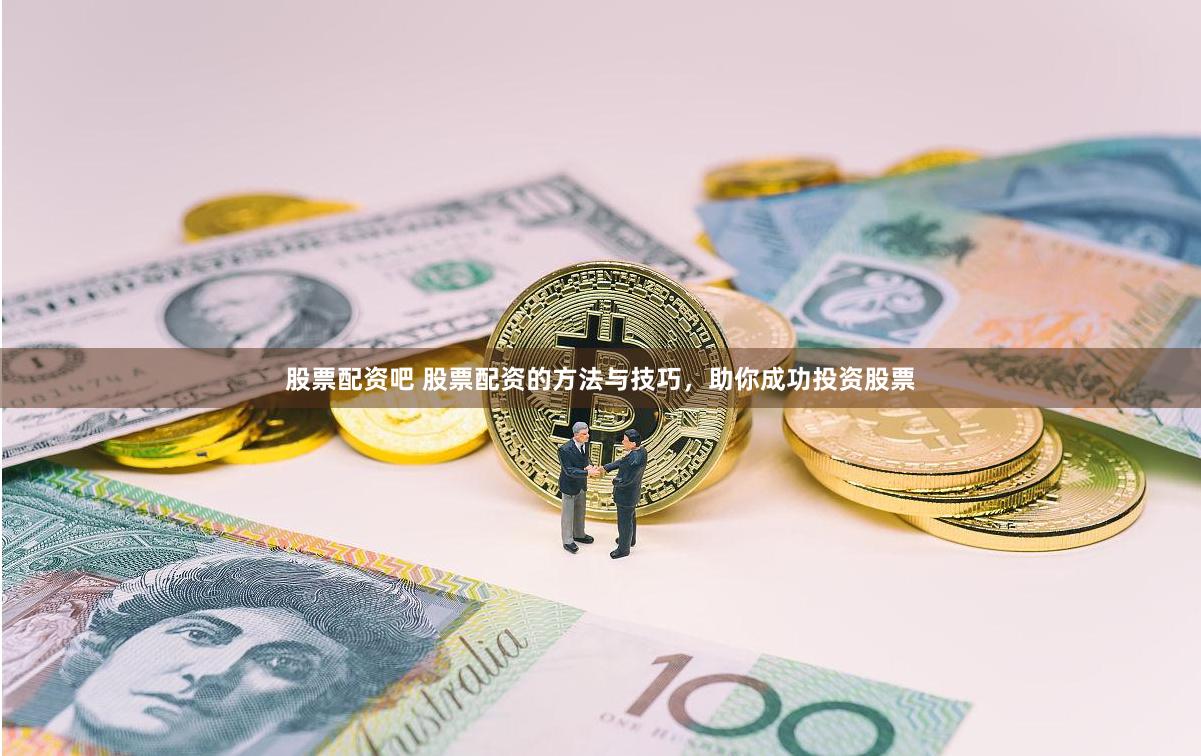 股票配资吧 股票配资的方法与技巧，助你成功投资股票