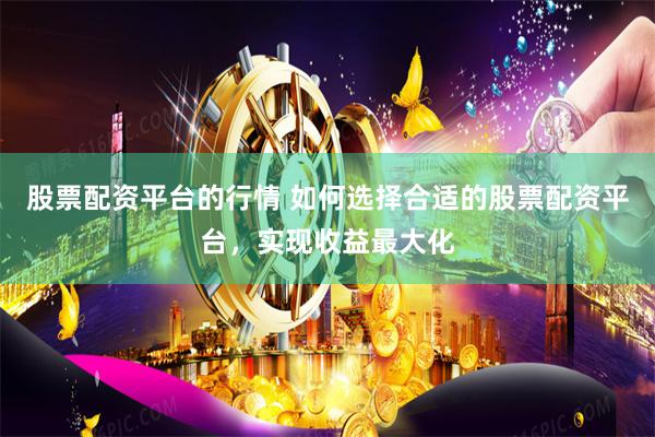 股票配资平台的行情 如何选择合适的股票配资平台，实现收益最大化